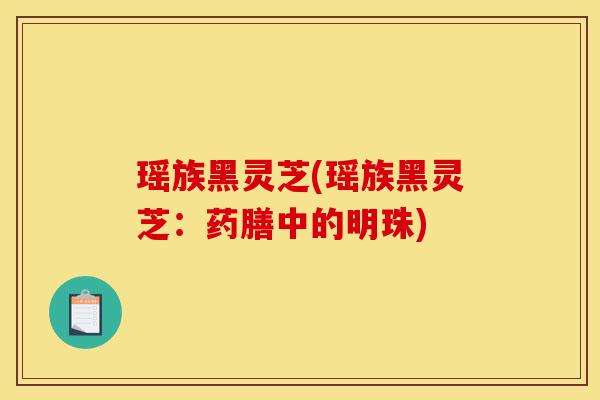 瑶族黑灵芝(瑶族黑灵芝:药膳中的明珠)-第1张图片-灵芝之家 瑶族黑灵芝(瑶族黑灵芝:药膳中的明珠)-第1张图片-灵芝之家