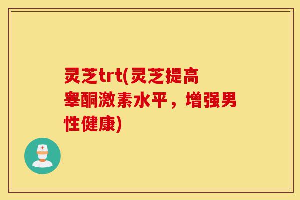 灵芝trt(灵芝提高睾酮激素水平,增强男性健康)-第1张图片-灵芝之家 灵芝trt(灵芝提高睾酮激素水平,增强男性健康)-第1张图片-灵芝之家