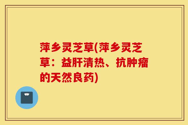 萍乡灵芝草(萍乡灵芝草:益肝清热、抗肿瘤的天然良药)-第1张图片-灵芝之家 萍乡灵芝草(萍乡灵芝草:益肝清热、抗肿瘤的天然良药)-第1张图片-灵芝之家
