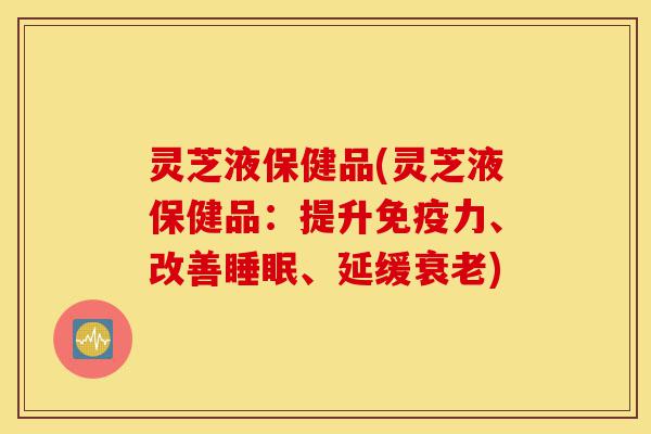 灵芝液保健品(灵芝液保健品：提升免疫力、改善睡眠、延缓衰老)-第1张图片-灵芝之家