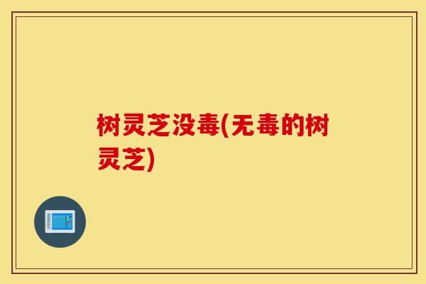 树灵芝没毒(无毒的树灵芝)-第1张图片-灵芝之家 树灵芝没毒(无毒的树灵芝)-第1张图片-灵芝之家