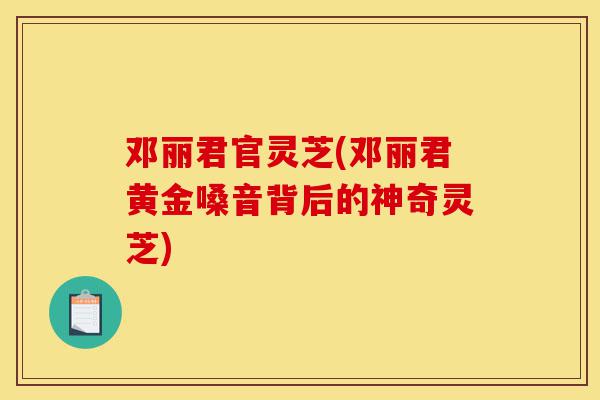 邓丽君官灵芝(邓丽君黄金嗓音背后的神奇灵芝)-第1张图片-灵芝之家 邓丽君官灵芝(邓丽君黄金嗓音背后的神奇灵芝)-第1张图片-灵芝之家
