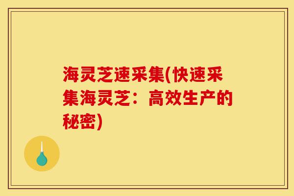 海灵芝速采集(快速采集海灵芝:高效生产的秘密)-第1张图片-灵芝之家 海灵芝速采集(快速采集海灵芝:高效生产的秘密)-第1张图片-灵芝之家
