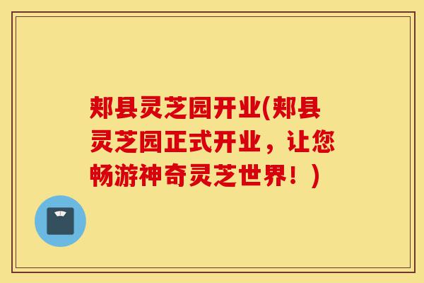 郏县灵芝园开业(郏县灵芝园正式开业，让您畅游神奇灵芝世界！)-第1张图片-灵芝之家