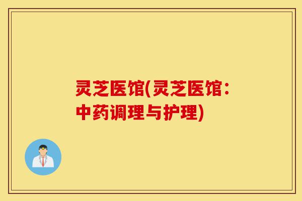 灵芝医馆(灵芝医馆:中药调理与护理)-第1张图片-灵芝之家 灵芝医馆(灵芝医馆:中药调理与护理)-第1张图片-灵芝之家