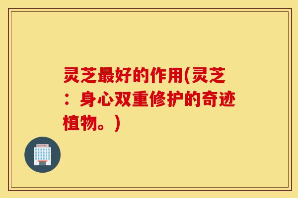灵芝最好的作用(灵芝:身心双重修护的奇迹植物。)-第1张图片-灵芝之家 灵芝最好的作用(灵芝:身心双重修护的奇迹植物。)-第1张图片-灵芝之家