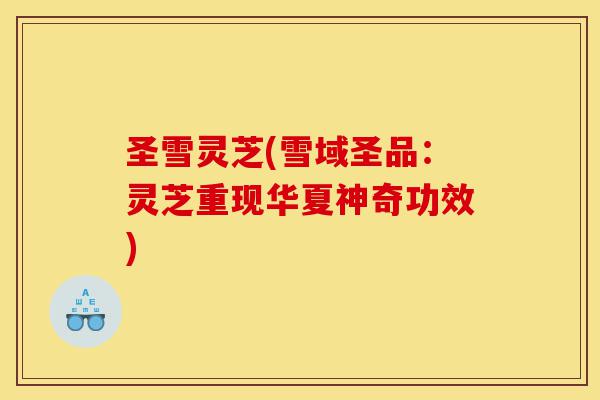 圣雪灵芝(雪域圣品：灵芝重现华夏神奇功效)-第1张图片-灵芝之家
