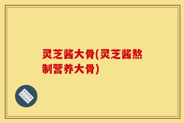 灵芝酱大骨(灵芝酱熬制营养大骨)-第1张图片-灵芝之家 灵芝酱大骨(灵芝酱熬制营养大骨)-第1张图片-灵芝之家