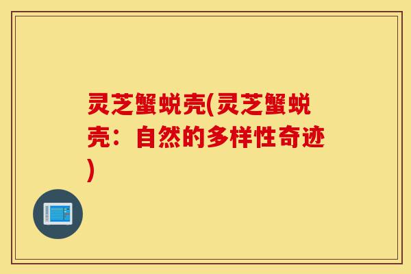 灵芝蟹蜕壳(灵芝蟹蜕壳:自然的多样性奇迹)-第1张图片-灵芝之家 灵芝蟹蜕壳(灵芝蟹蜕壳:自然的多样性奇迹)-第1张图片-灵芝之家