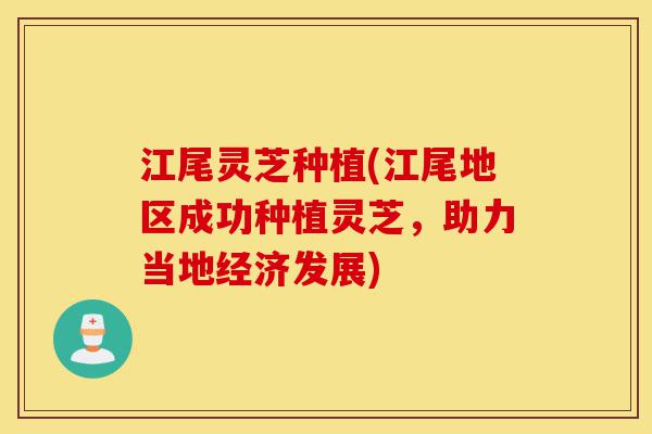 江尾灵芝种植(江尾地区成功种植灵芝,助力当地经济发展)-第1张图片-灵芝之家 江尾灵芝种植(江尾地区成功种植灵芝,助力当地经济发展)-第1张图片-灵芝之家