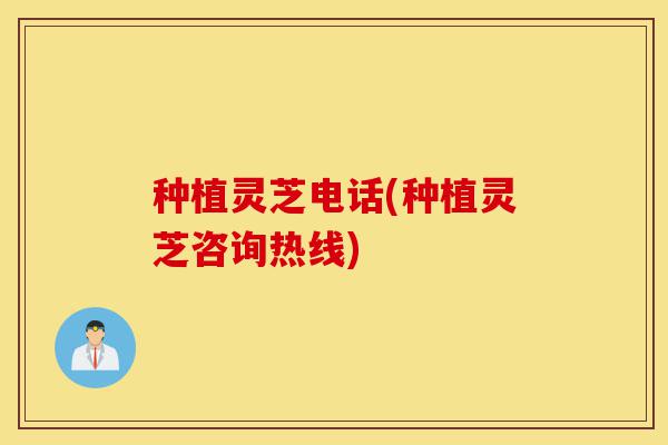种植灵芝电话(种植灵芝咨询热线)-第1张图片-灵芝之家