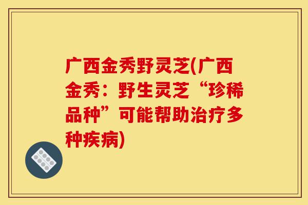 广西金秀野灵芝(广西金秀:野生灵芝“珍稀品种”可能帮助治疗多种疾病)-第1张图片-灵芝之家 广西金秀野灵芝(广西金秀:野生灵芝“珍稀品种”可能帮助治疗多种疾病)-第1张图片-灵芝之家