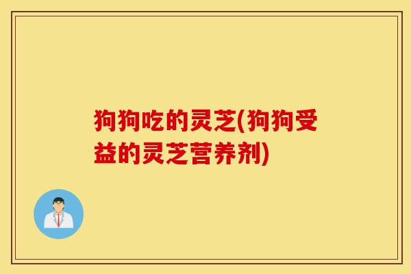 狗狗吃的灵芝(狗狗受益的灵芝营养剂)-第1张图片-灵芝之家 狗狗吃的灵芝(狗狗受益的灵芝营养剂)-第1张图片-灵芝之家
