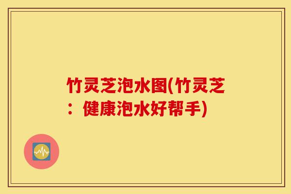 竹灵芝泡水图(竹灵芝:健康泡水好帮手)-第1张图片-灵芝之家 竹灵芝泡水图(竹灵芝:健康泡水好帮手)-第1张图片-灵芝之家