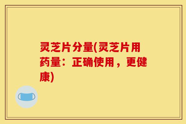 灵芝片分量(灵芝片用药量:正确使用,更健康)-第1张图片-灵芝之家 灵芝片分量(灵芝片用药量:正确使用,更健康)-第1张图片-灵芝之家