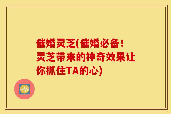 催婚灵芝(催婚必备!灵芝带来的神奇效果让你抓住TA的心)-第1张图片-灵芝之家 催婚灵芝(催婚必备!灵芝带来的神奇效果让你抓住TA的心)-第1张图片-灵芝之家