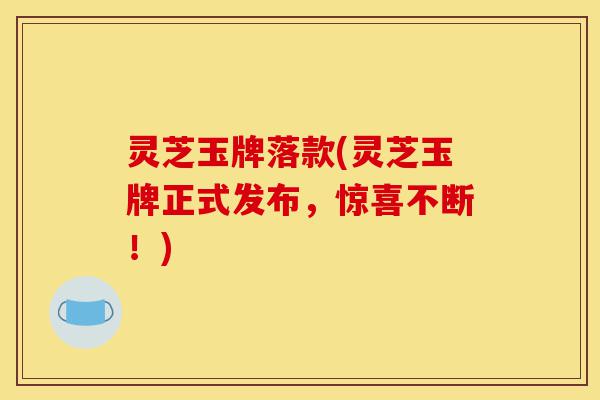 灵芝玉牌落款(灵芝玉牌正式发布，惊喜不断！)-第1张图片-灵芝之家