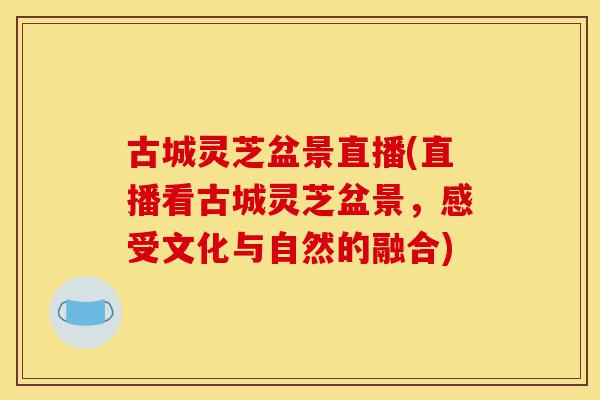 古城灵芝盆景直播(直播看古城灵芝盆景,感受文化与自然的融合)-第1张图片-灵芝之家 古城灵芝盆景直播(直播看古城灵芝盆景,感受文化与自然的融合)-第1张图片-灵芝之家