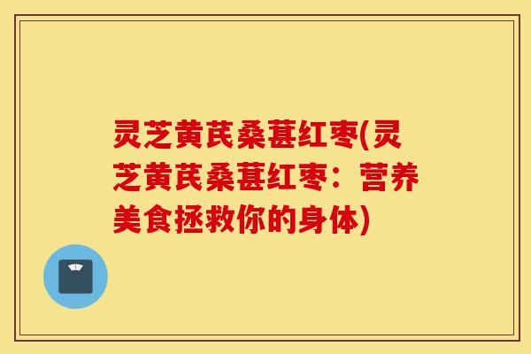 灵芝黄芪桑葚红枣(灵芝黄芪桑葚红枣:营养美食拯救你的身体)-第1张图片-灵芝之家 灵芝黄芪桑葚红枣(灵芝黄芪桑葚红枣:营养美食拯救你的身体)-第1张图片-灵芝之家