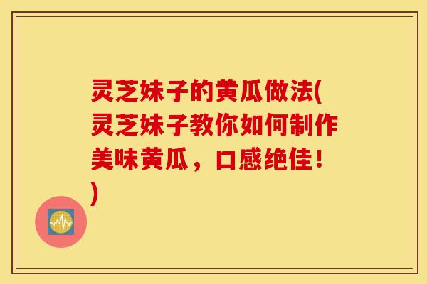 灵芝妹子的黄瓜做法(灵芝妹子教你如何制作美味黄瓜，口感绝佳！)-第1张图片-灵芝之家