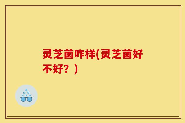 灵芝菌咋样(灵芝菌好不好?)-第1张图片-灵芝之家 灵芝菌咋样(灵芝菌好不好?)-第1张图片-灵芝之家