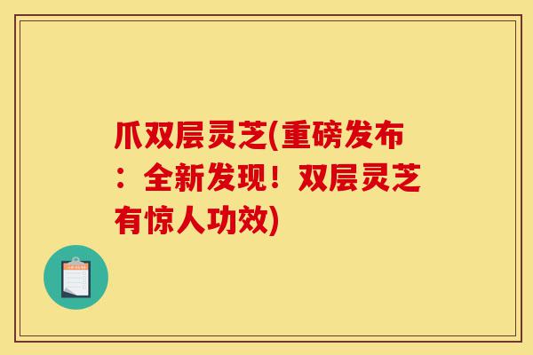 爪双层灵芝(重磅发布:全新发现!双层灵芝有惊人功效)-第1张图片-灵芝之家 爪双层灵芝(重磅发布:全新发现!双层灵芝有惊人功效)-第1张图片-灵芝之家