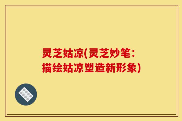 灵芝姑凉(灵芝妙笔:描绘姑凉塑造新形象)-第1张图片-灵芝之家 灵芝姑凉(灵芝妙笔:描绘姑凉塑造新形象)-第1张图片-灵芝之家