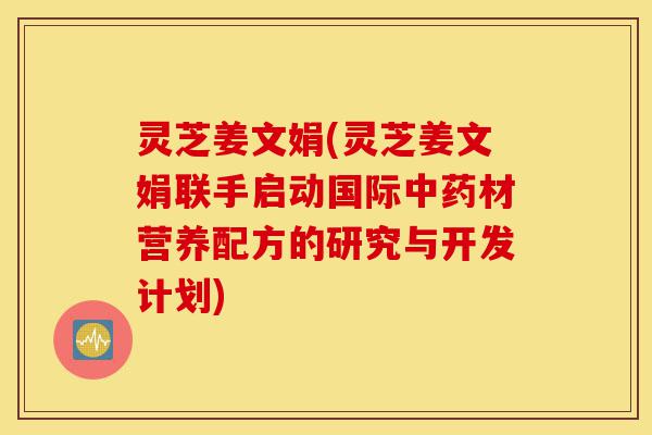 灵芝姜文娟(灵芝姜文娟联手启动国际中药材营养配方的研究与开发计划)-第1张图片-灵芝之家 灵芝姜文娟(灵芝姜文娟联手启动国际中药材营养配方的研究与开发计划)-第1张图片-灵芝之家