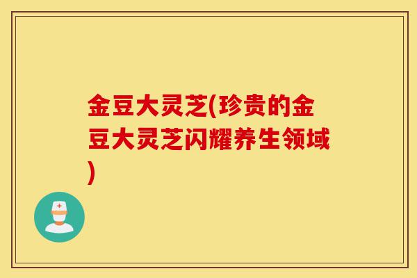 金豆大灵芝(珍贵的金豆大灵芝闪耀养生领域)-第1张图片-灵芝之家 金豆大灵芝(珍贵的金豆大灵芝闪耀养生领域)-第1张图片-灵芝之家