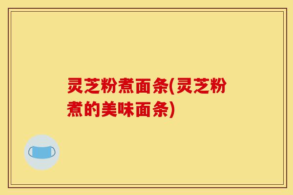 灵芝粉煮面条(灵芝粉煮的美味面条)-第1张图片-灵芝之家 灵芝粉煮面条(灵芝粉煮的美味面条)-第1张图片-灵芝之家