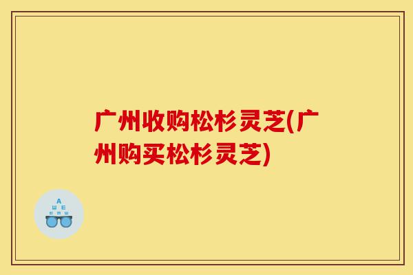 广州收购松杉灵芝(广州购买松杉灵芝)-第1张图片-灵芝之家 广州收购松杉灵芝(广州购买松杉灵芝)-第1张图片-灵芝之家