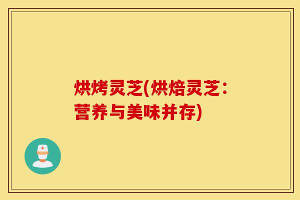 烘烤灵芝(烘焙灵芝:营养与美味并存)-第1张图片-灵芝之家 烘烤灵芝(烘焙灵芝:营养与美味并存)-第1张图片-灵芝之家