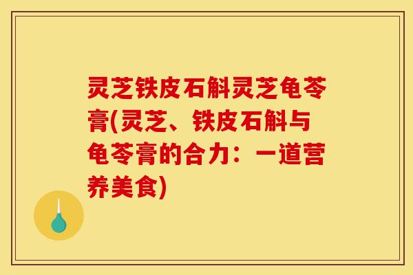 灵芝铁皮石斛灵芝龟苓膏(灵芝、铁皮石斛与龟苓膏的合力:一道营养美食)-第1张图片-灵芝之家 灵芝铁皮石斛灵芝龟苓膏(灵芝、铁皮石斛与龟苓膏的合力:一道营养美食)-第1张图片-灵芝之家