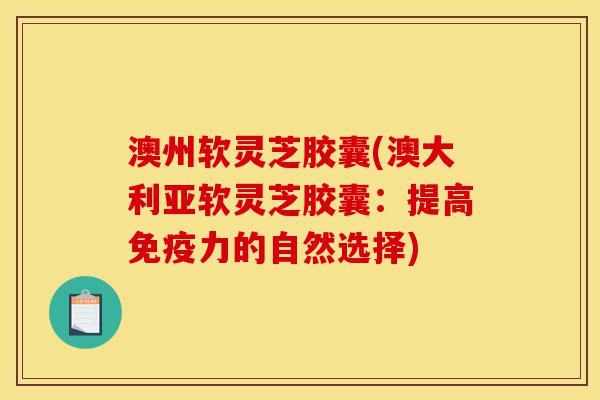 澳州软灵芝胶囊(澳大利亚软灵芝胶囊：提高免疫力的自然选择)-第1张图片-灵芝之家