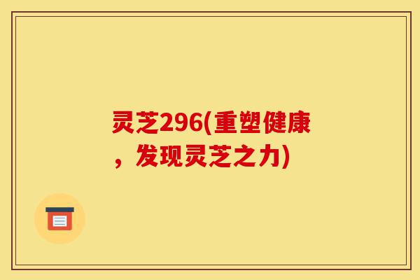 灵芝296(重塑健康,发现灵芝之力)-第1张图片-灵芝之家 灵芝296(重塑健康,发现灵芝之力)-第1张图片-灵芝之家