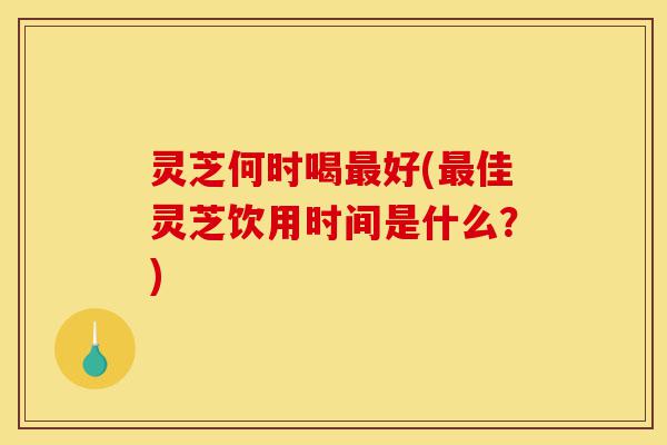 灵芝何时喝最好(最佳灵芝饮用时间是什么?)-第1张图片-灵芝之家 灵芝何时喝最好(最佳灵芝饮用时间是什么?)-第1张图片-灵芝之家