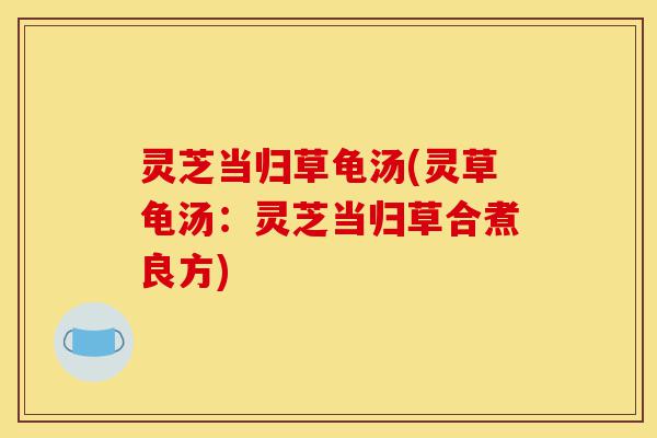 灵芝当归草龟汤(灵草龟汤:灵芝当归草合煮良方)-第1张图片-灵芝之家 灵芝当归草龟汤(灵草龟汤:灵芝当归草合煮良方)-第1张图片-灵芝之家