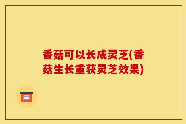 香菇可以长成灵芝(香菇生长重获灵芝效果)-第1张图片-灵芝之家 香菇可以长成灵芝(香菇生长重获灵芝效果)-第1张图片-灵芝之家