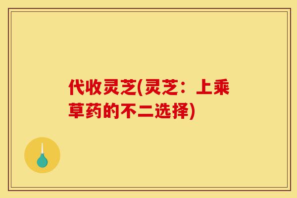 代收灵芝(灵芝:上乘草药的不二选择)-第1张图片-灵芝之家 代收灵芝(灵芝:上乘草药的不二选择)-第1张图片-灵芝之家