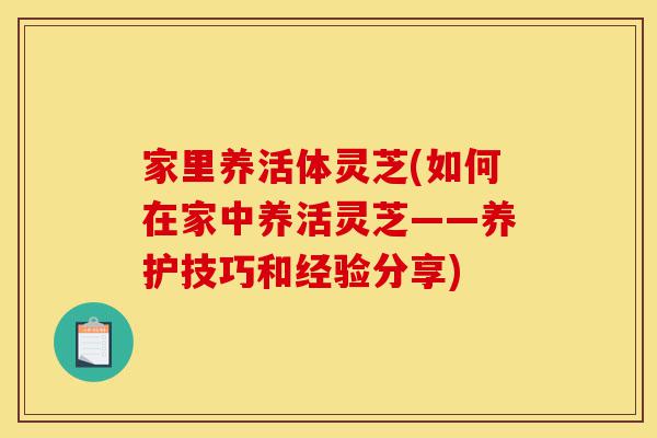 家里养活体灵芝(如何在家中养活灵芝——养护技巧和经验分享)-第1张图片-灵芝之家 家里养活体灵芝(如何在家中养活灵芝——养护技巧和经验分享)-第1张图片-灵芝之家