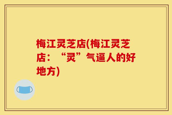梅江灵芝店(梅江灵芝店:“灵”气逼人的好地方)-第1张图片-灵芝之家 梅江灵芝店(梅江灵芝店:“灵”气逼人的好地方)-第1张图片-灵芝之家