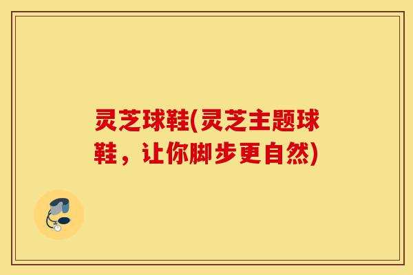 灵芝球鞋(灵芝主题球鞋,让你脚步更自然)-第1张图片-灵芝之家 灵芝球鞋(灵芝主题球鞋,让你脚步更自然)-第1张图片-灵芝之家