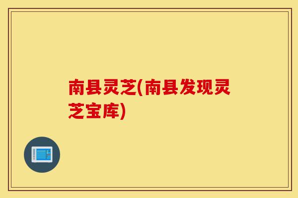 南县灵芝(南县发现灵芝宝库)-第1张图片-灵芝之家