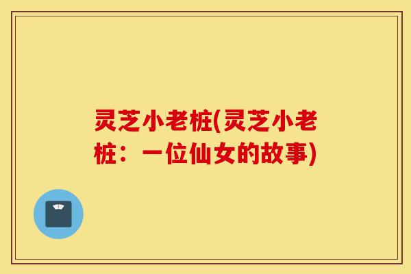 灵芝小老桩(灵芝小老桩:一位仙女的故事)-第1张图片-灵芝之家 灵芝小老桩(灵芝小老桩:一位仙女的故事)-第1张图片-灵芝之家