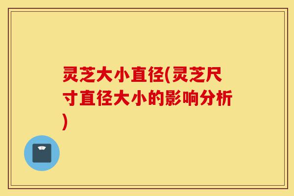 灵芝大小直径(灵芝尺寸直径大小的影响分析)-第1张图片-灵芝之家 灵芝大小直径(灵芝尺寸直径大小的影响分析)-第1张图片-灵芝之家
