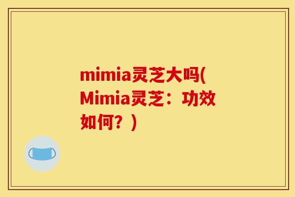 mimia灵芝大吗(Mimia灵芝:功效如何?)-第1张图片-灵芝之家 mimia灵芝大吗(Mimia灵芝:功效如何?)-第1张图片-灵芝之家