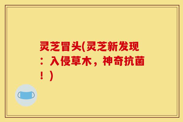 灵芝冒头(灵芝新发现:入侵草木,神奇抗菌!)-第1张图片-灵芝之家 灵芝冒头(灵芝新发现:入侵草木,神奇抗菌!)-第1张图片-灵芝之家