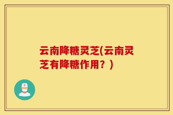 云南降糖灵芝(云南灵芝有降糖作用?)-第1张图片-灵芝之家 云南降糖灵芝(云南灵芝有降糖作用?)-第1张图片-灵芝之家