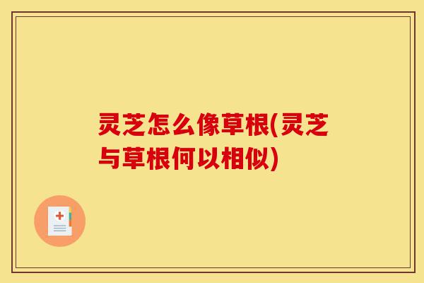 灵芝怎么像草根(灵芝与草根何以相似)-第1张图片-灵芝之家 灵芝怎么像草根(灵芝与草根何以相似)-第1张图片-灵芝之家