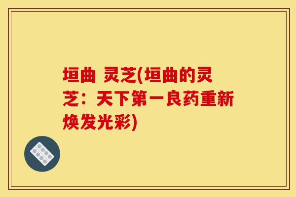 垣曲 灵芝(垣曲的灵芝:天下第一良药重新焕发光彩)-第1张图片-灵芝之家 垣曲 灵芝(垣曲的灵芝:天下第一良药重新焕发光彩)-第1张图片-灵芝之家